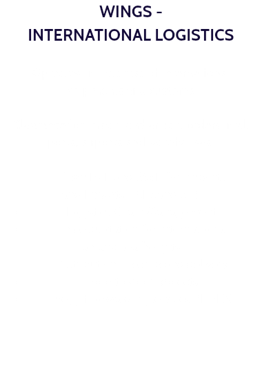 WINGS - INTERNATIONAL LOGISTICS Operates in the areas of international shipments and customs Clearance for import and export orders in all ports, airports and warehouses. Own B/L and AWB for Imports and Exports - SEAand AIR. Logistics Chain Management. Price quotation for international air and sea freights Distribution - pickup and delivery. Door to door projects. Freight forwarding services REDEX.